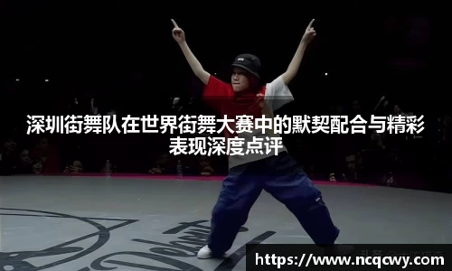 深圳街舞队在世界街舞大赛中的默契配合与精彩表现深度点评